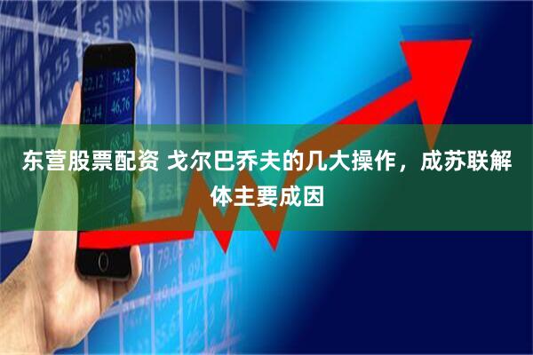 东营股票配资 戈尔巴乔夫的几大操作，成苏联解体主要成因