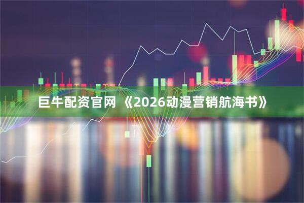 巨牛配资官网 《2026动漫营销航海书》